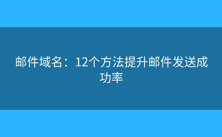 郵件域名：12個(gè)方法提升郵件發(fā)送成功率