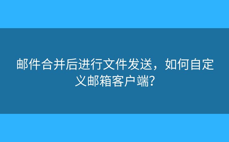郵件合并后進(jìn)行文件發(fā)送，如何自定義郵箱客戶端？