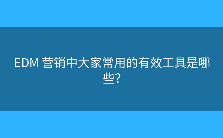 EDM 營銷中大家常用的有效工具是哪些？