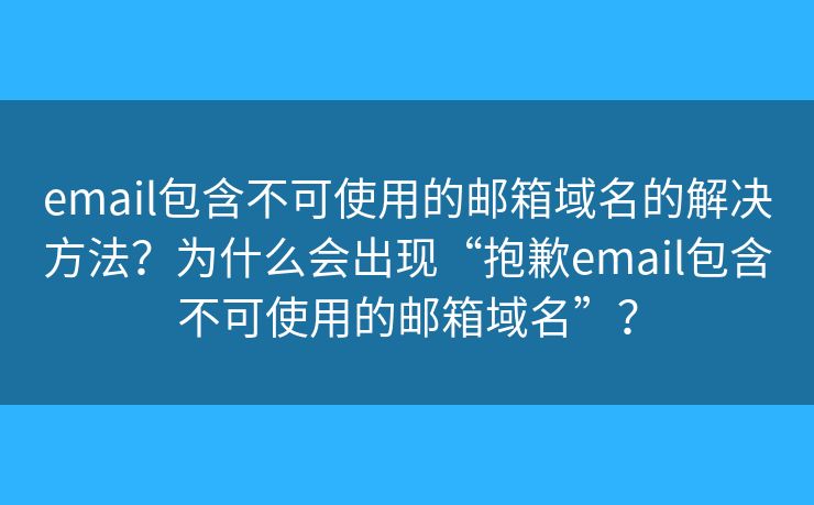 email包含不可使用的郵箱域名的解決方法？為什么會(huì)出現(xiàn)“抱歉email包含不可使用的郵箱域名”？