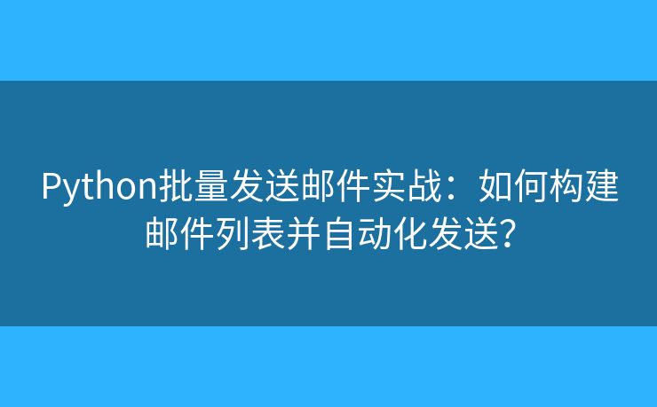 Python批量發(fā)送郵件實戰(zhàn)：如何構(gòu)建郵件列表并自動化發(fā)送？
