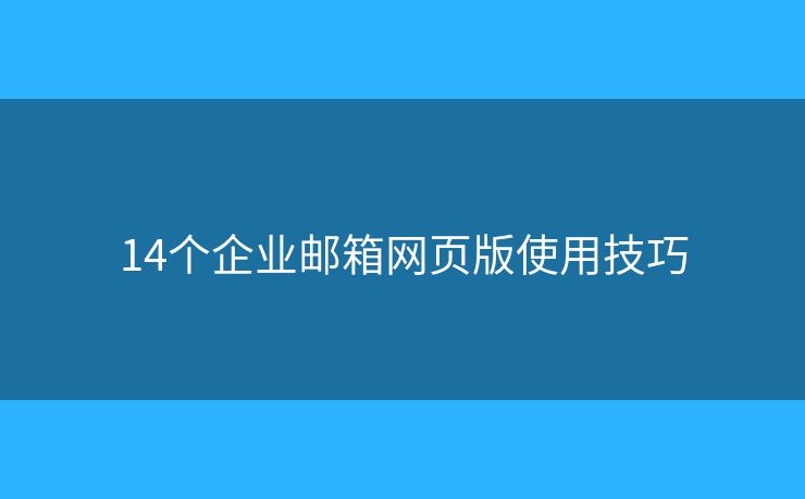 14個企業(yè)郵箱網(wǎng)頁版使用技巧