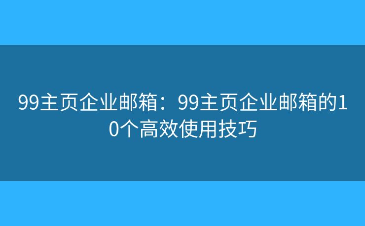 99主頁企業(yè)郵箱：99主頁企業(yè)郵箱的10個(gè)高效使用技巧