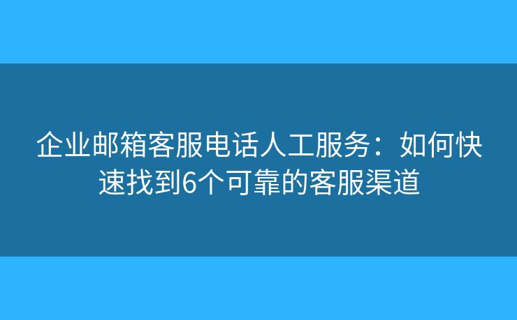 企業(yè)郵箱客服電話人工服務(wù)：如何快速找到6個可靠的客服渠道