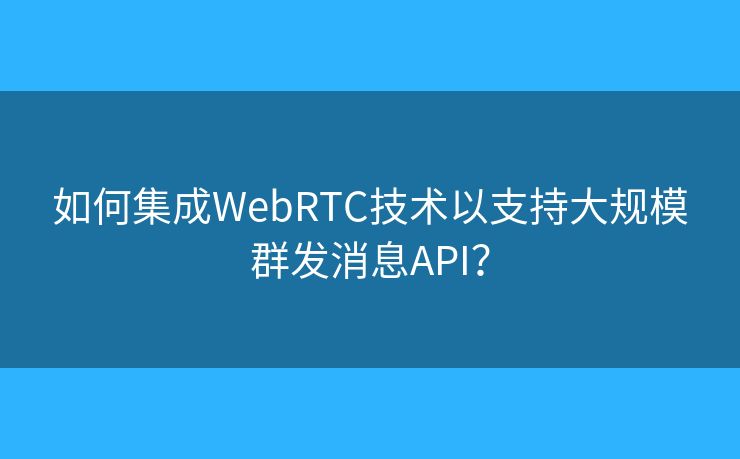 如何集成WebRTC技術(shù)以支持大規(guī)模群發(fā)消息API？