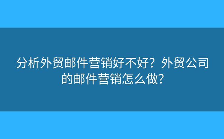 分析外貿(mào)郵件營銷好不好？外貿(mào)公司的郵件營銷怎么做？