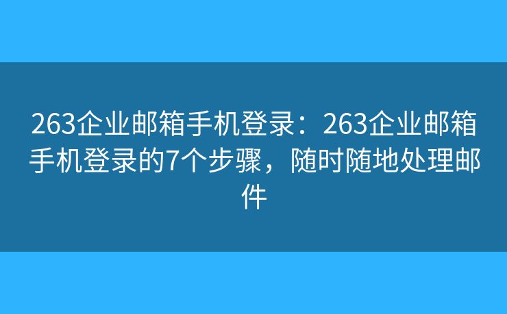 263企業(yè)郵箱手機(jī)登錄：263企業(yè)郵箱手機(jī)登錄的7個(gè)步驟，隨時(shí)隨地處理郵件