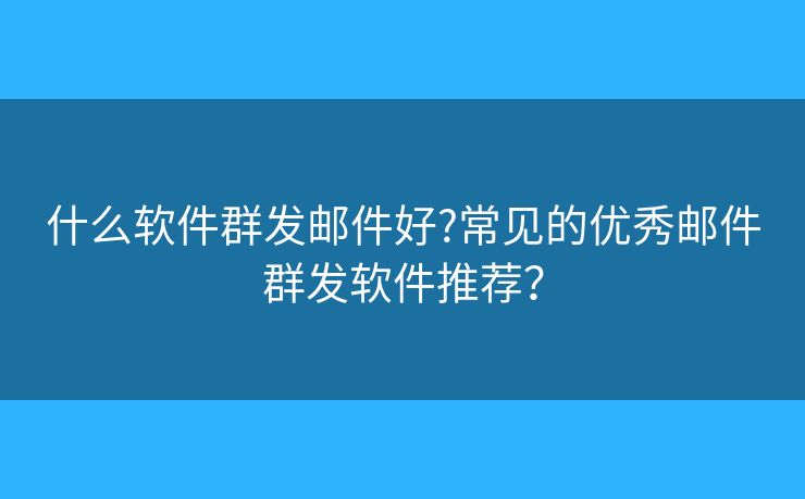 什么軟件群發(fā)郵件好?常見的優(yōu)秀郵件群發(fā)軟件推薦？
