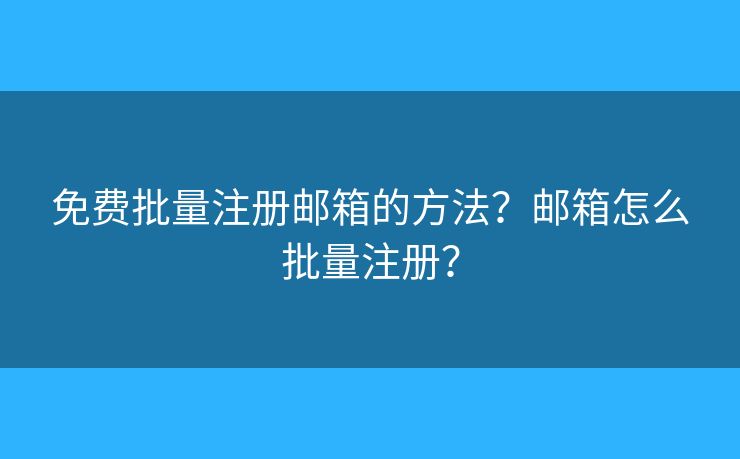 免費(fèi)批量注冊(cè)郵箱的方法？郵箱怎么批量注冊(cè)？