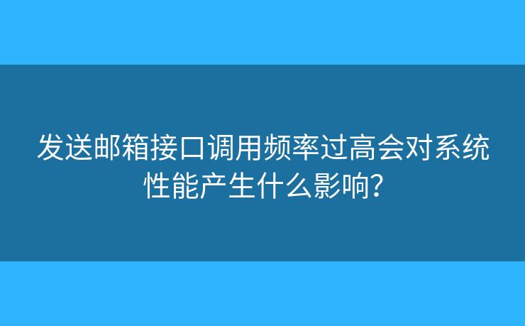 發(fā)送郵箱接口調(diào)用頻率過(guò)高會(huì)對(duì)系統(tǒng)性能產(chǎn)生什么影響？