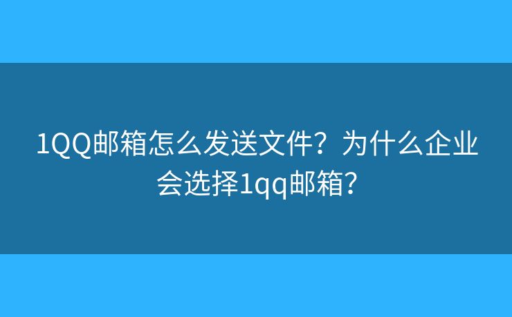 1QQ郵箱怎么發(fā)送文件？為什么企業(yè)會選擇1qq郵箱？