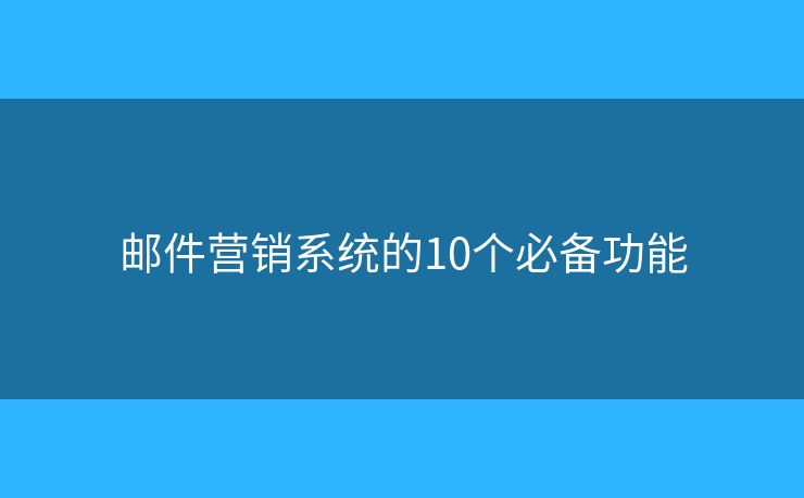 郵件營(yíng)銷系統(tǒng)的10個(gè)必備功能