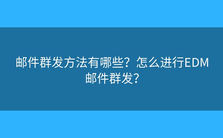 郵件群發(fā)方法有哪些？怎么進(jìn)行EDM郵件群發(fā)？