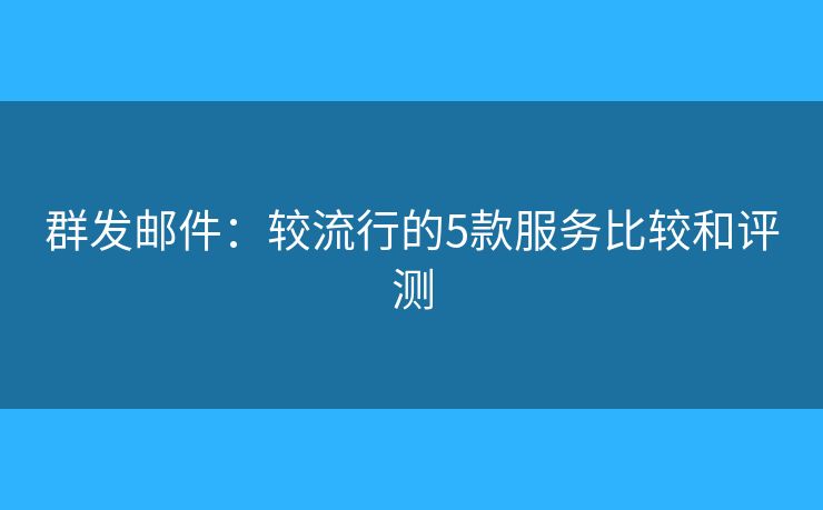 群發(fā)郵件：較流行的5款服務(wù)比較和評測