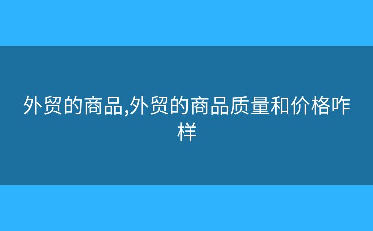 外貿(mào)的商品,外貿(mào)的商品質(zhì)量和價格咋樣