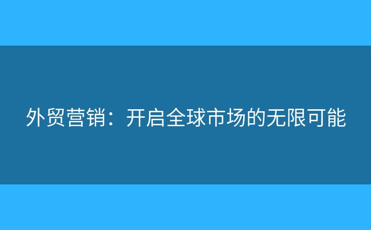 外貿(mào)營(yíng)銷：開啟全球市場(chǎng)的無限可能