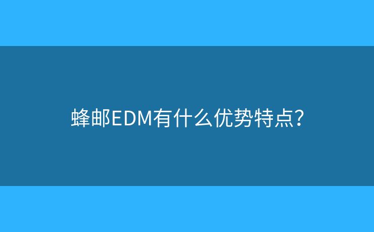蜂郵EDM有什么優(yōu)勢(shì)特點(diǎn)？