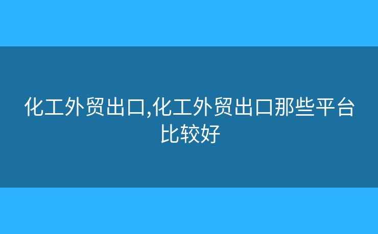 化工外貿(mào)出口,化工外貿(mào)出口那些平臺比較好