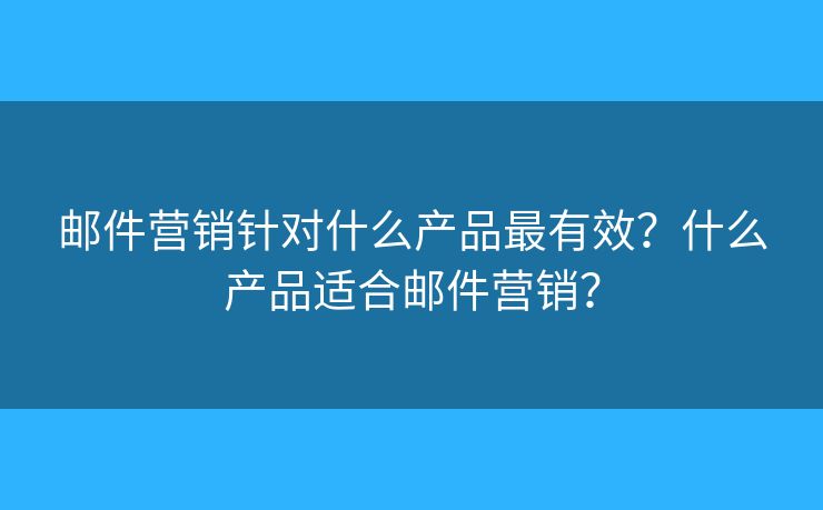 郵件營銷針對什么產(chǎn)品最有效？什么產(chǎn)品適合郵件營銷？