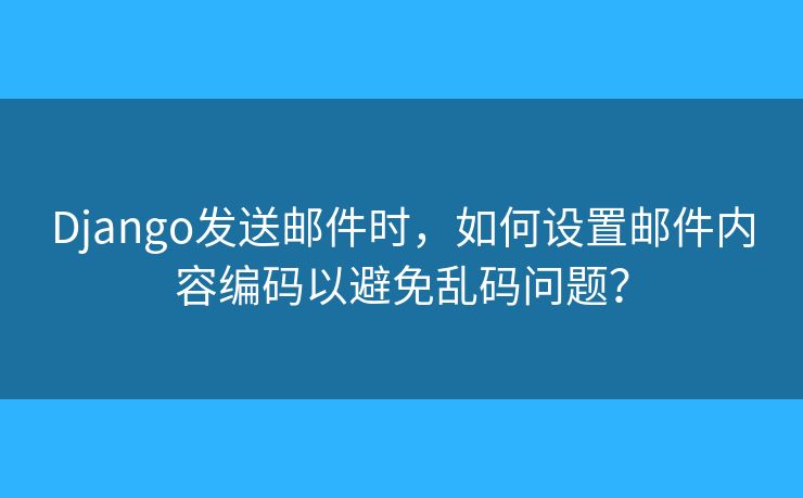 Django發(fā)送郵件時(shí)，如何設(shè)置郵件內(nèi)容編碼以避免亂碼問(wèn)題？
