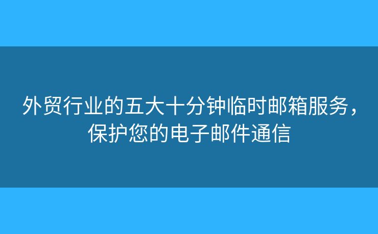 外貿行業(yè)的五大十分鐘臨時郵箱服務，保護您的電子郵件通信