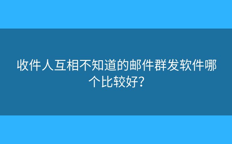 收件人互相不知道的郵件群發(fā)軟件哪個比較好？