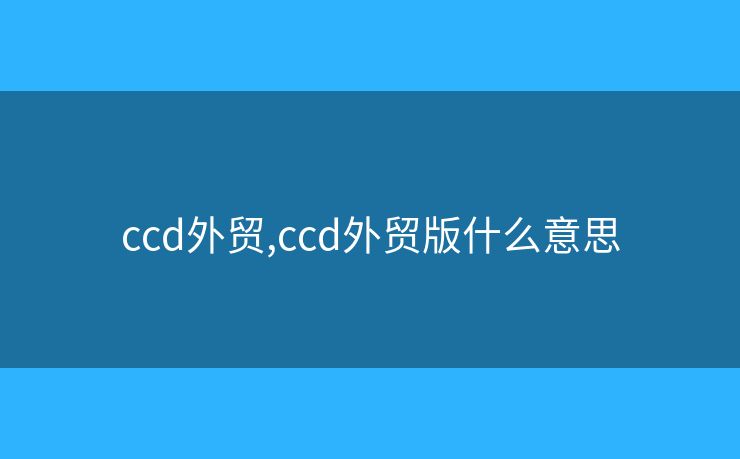ccd外貿(mào),ccd外貿(mào)版什么意思