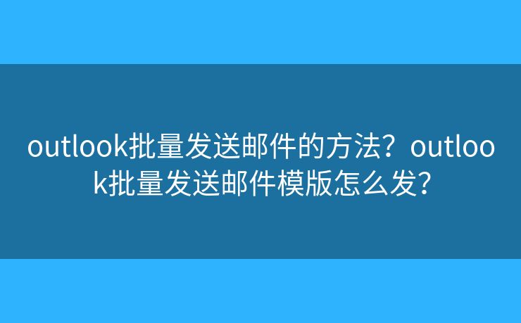 outlook批量發(fā)送郵件的方法？outlook批量發(fā)送郵件模版怎么發(fā)？