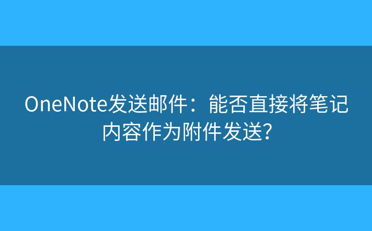 OneNote發(fā)送郵件：能否直接將筆記內(nèi)容作為附件發(fā)送？