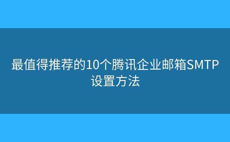 最值得推薦的10個(gè)騰訊企業(yè)郵箱SMTP設(shè)置方法
