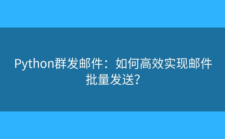 Python群發(fā)郵件：如何高效實現(xiàn)郵件批量發(fā)送？