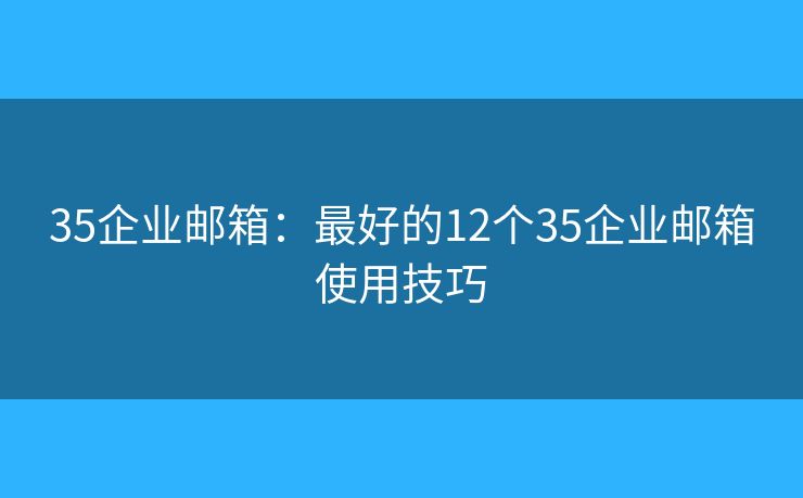 35企業(yè)郵箱：最好的12個(gè)35企業(yè)郵箱使用技巧