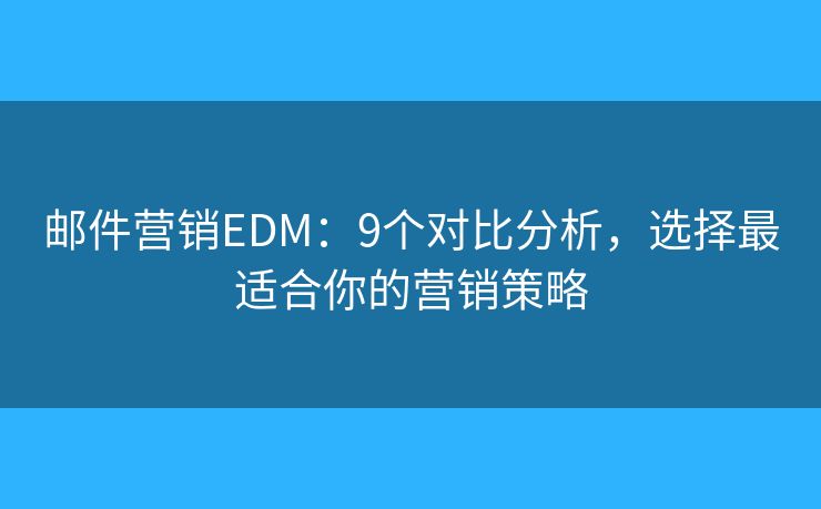 郵件營(yíng)銷(xiāo)EDM：9個(gè)對(duì)比分析，選擇最適合你的營(yíng)銷(xiāo)策略