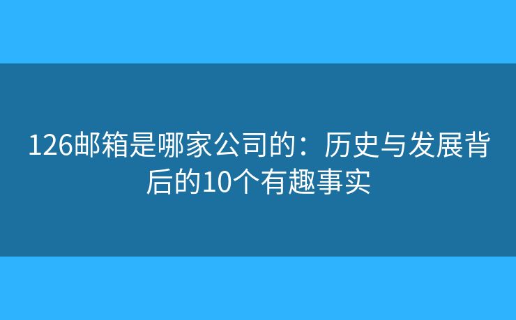 126郵箱是哪家公司的：歷史與發(fā)展背后的10個(gè)有趣事實(shí)