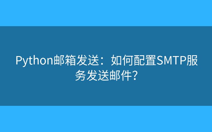 Python郵箱發(fā)送：如何配置SMTP服務(wù)發(fā)送郵件？