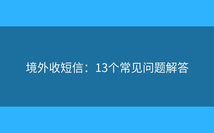 境外收短信：13個(gè)常見(jiàn)問(wèn)題解答
