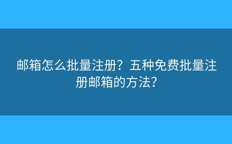 郵箱怎么批量注冊？五種免費批量注冊郵箱的方法？