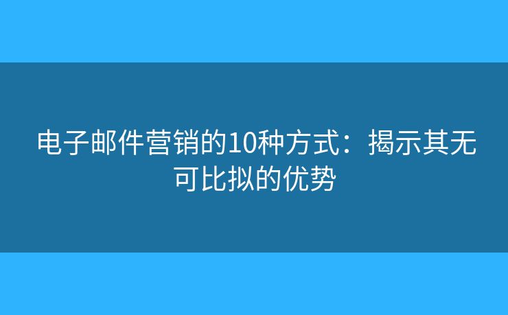 電子郵件營銷的10種方式：揭示其無可比擬的優(yōu)勢