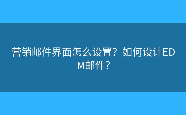 營(yíng)銷郵件界面怎么設(shè)置？如何設(shè)計(jì)EDM郵件？