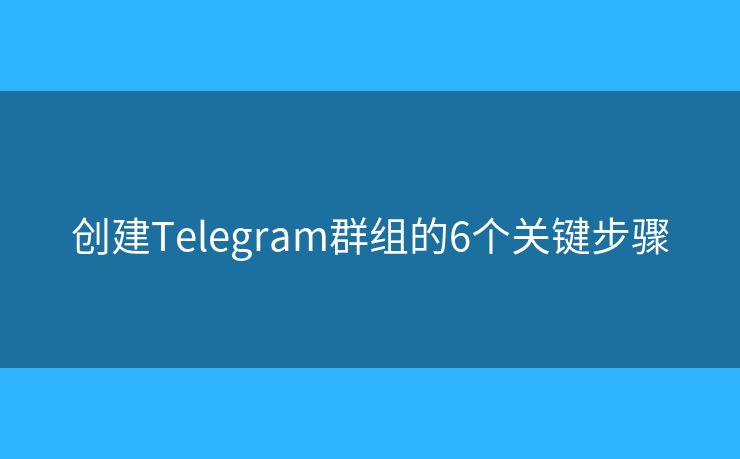 創(chuàng)建Telegram群組的6個(gè)關(guān)鍵步驟