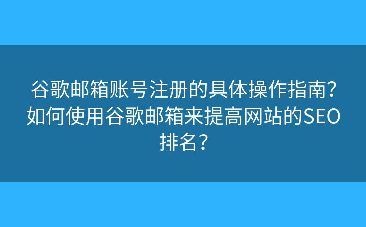 谷歌郵箱賬號(hào)注冊(cè)的具體操作指南？如何使用谷歌郵箱來(lái)提高網(wǎng)站的SEO排名？