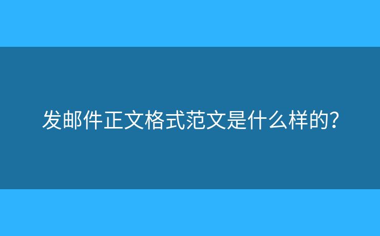 發(fā)郵件正文格式范文是什么樣的？