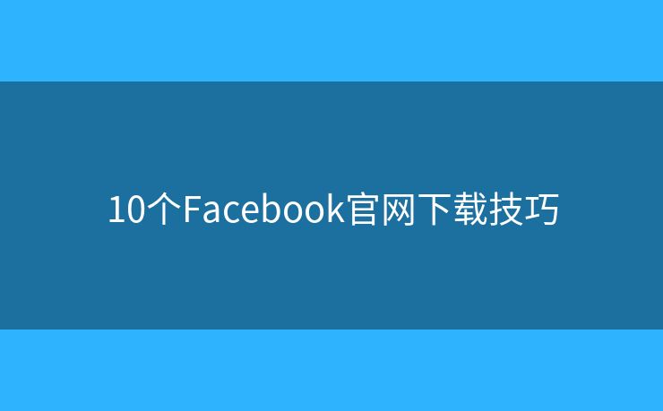 10個(gè)Facebook官網(wǎng)下載技巧