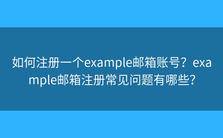 如何注冊一個example郵箱賬號？example郵箱注冊常見問題有哪些？