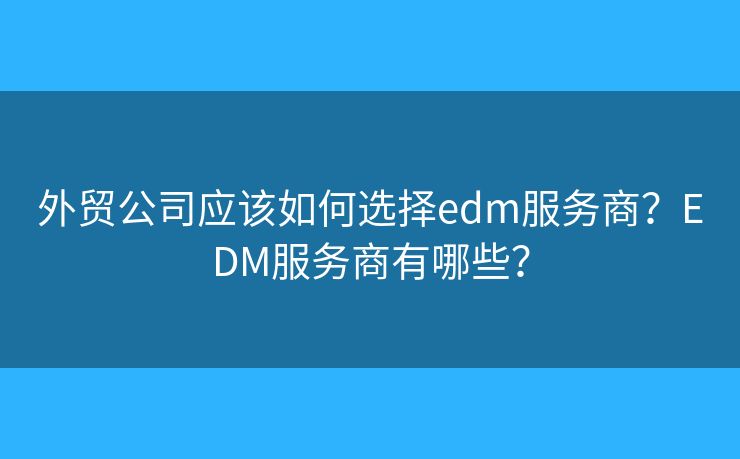 外貿(mào)公司應(yīng)該如何選擇edm服務(wù)商？EDM服務(wù)商有哪些？