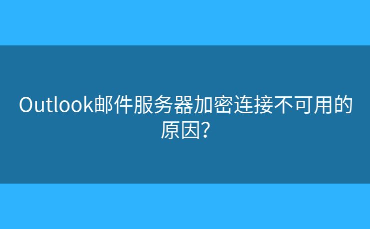 Outlook郵件服務(wù)器加密連接不可用的原因？