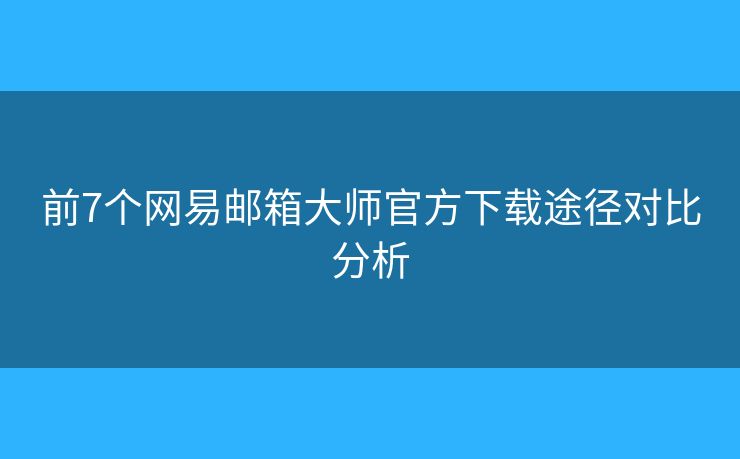 前7個(gè)網(wǎng)易郵箱大師官方下載途徑對(duì)比分析