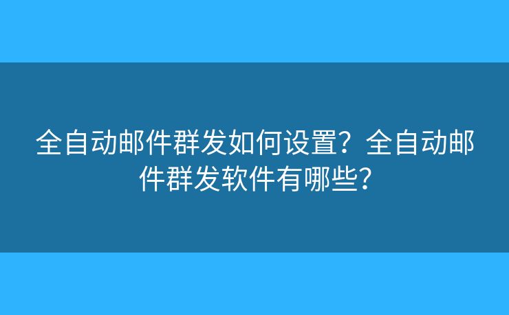 全自動(dòng)郵件群發(fā)如何設(shè)置？全自動(dòng)郵件群發(fā)軟件有哪些？