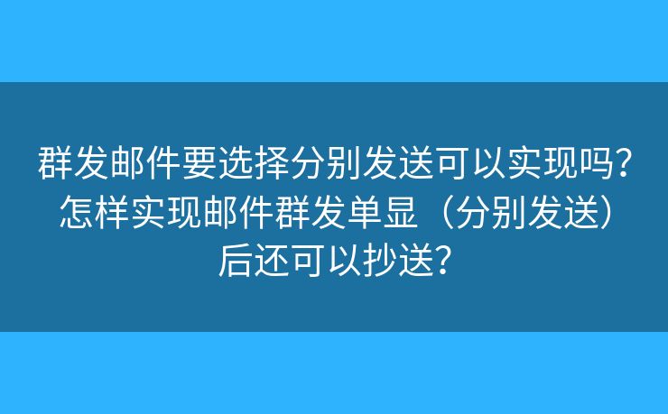 群發(fā)郵件要選擇分別發(fā)送可以實現(xiàn)嗎？怎樣實現(xiàn)郵件群發(fā)單顯（分別發(fā)送）后還可以抄送？