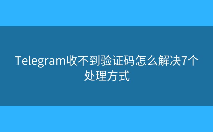 Telegram收不到驗證碼怎么解決7個處理方式
